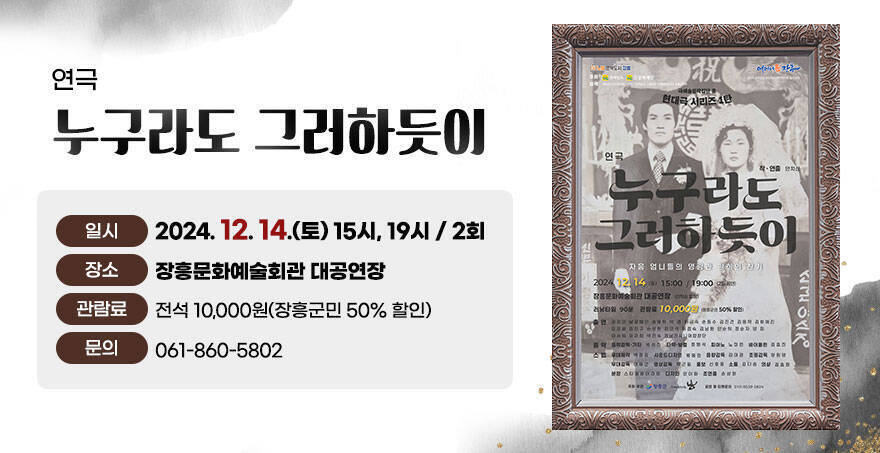 연극 누구라도 그러하듯이 일시 : 2024. 12. 14.(토) 15시, 19시 / 2회 장소 : 장흥문화예술회관 대공연장 관람료 : 전석 10,000원(장흥군민 50% 할인) 문의 : 061-860-5802