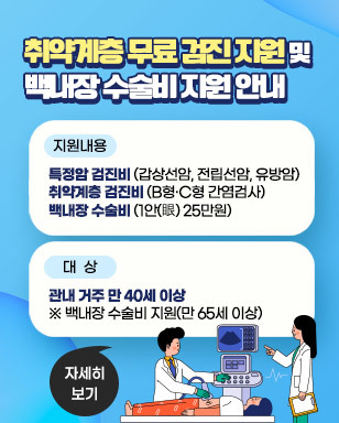 취약계층 무료 검진 지원 및 백내장 수술비 지원 안내 지원내용 : 특정암 검진비(갑상선암, 전립선암, 유방암) 취약계층 검진비(B형·C형 간염검사) 백내장 수술비【1안(眼) 25만원】 대 상 : 관내 거주 만 40세 이상 ※ 백내장 수술비 지원(만 65세 이상), 자세히보기