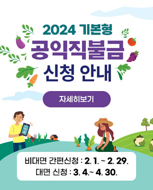 2024기본형 공익직불금 신청안내 비대면 간편신청 : 2.1~2.29 대면신청 : 3.4~4.30 / 자세히보기