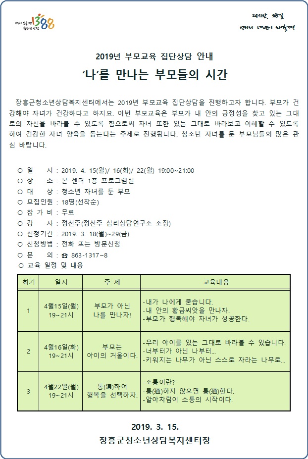 장흥군청소년상담복지센터에서는 2019년 부모교육집당상담을 진행하고자 합니다. 부모가 건강해야 자녀가 건강하다고 하지요. 이번 부모교육은 부모가 내 안의 긍정성을 찾고 있는 그대로의 자신을 바라볼 수 있도록 함으로써 자녀 또한 있는 그대로 바라보고 이해할 수 있도록하여 건강한 자녀 양육을 돕는다는 주제로 진행됩니다. 청소년 자녀를 둔 부모님들의 많은 관심 바랍니다.